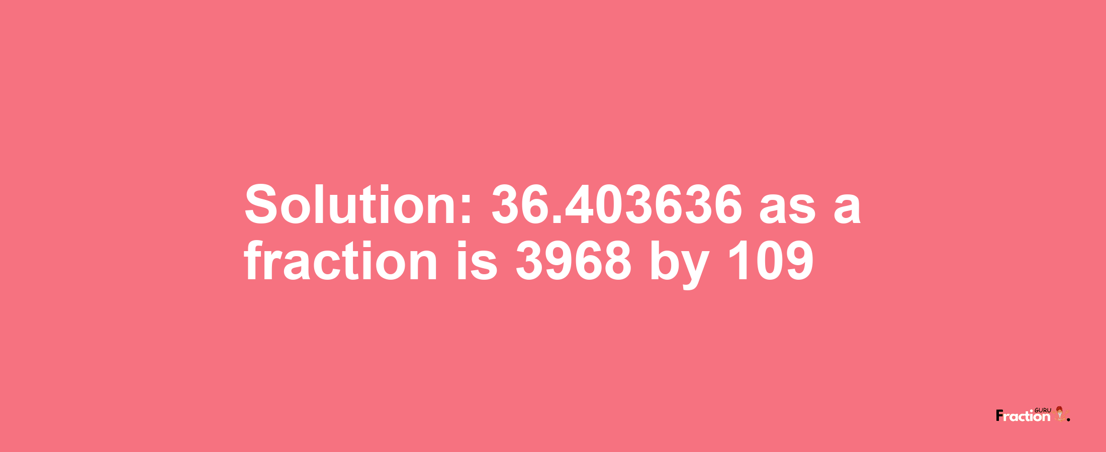 Solution:36.403636 as a fraction is 3968/109